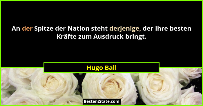 An der Spitze der Nation steht derjenige, der ihre besten Kräfte zum Ausdruck bringt.... - Hugo Ball