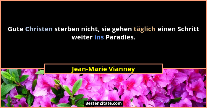 Gute Christen sterben nicht, sie gehen täglich einen Schritt weiter ins Paradies.... - Jean-Marie Vianney