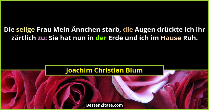 Die selige Frau Mein Ännchen starb, die Augen drückte ich ihr zärtlich zu: Sie hat nun in der Erde und ich im Hause Ruh.... - Joachim Christian Blum