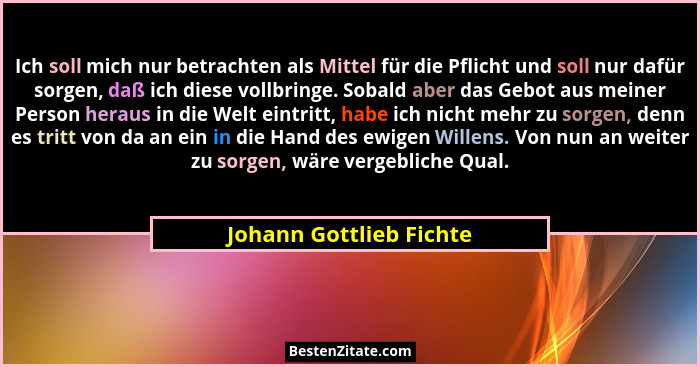Ich soll mich nur betrachten als Mittel für die Pflicht und soll nur dafür sorgen, daß ich diese vollbringe. Sobald aber das... - Johann Gottlieb Fichte