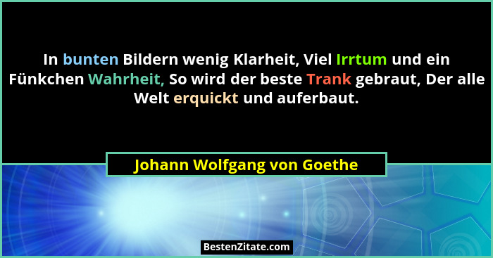 In bunten Bildern wenig Klarheit, Viel Irrtum und ein Fünkchen Wahrheit, So wird der beste Trank gebraut, Der alle Welt e... - Johann Wolfgang von Goethe
