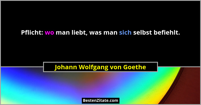 Pflicht: wo man liebt, was man sich selbst befiehlt.... - Johann Wolfgang von Goethe