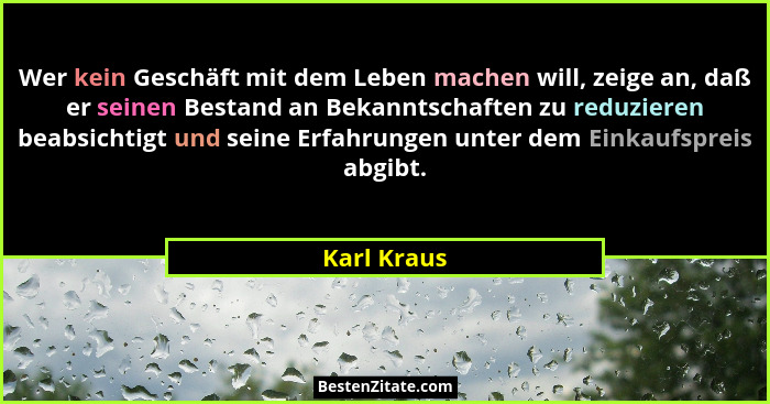 Wer kein Geschäft mit dem Leben machen will, zeige an, daß er seinen Bestand an Bekanntschaften zu reduzieren beabsichtigt und seine Erfa... - Karl Kraus