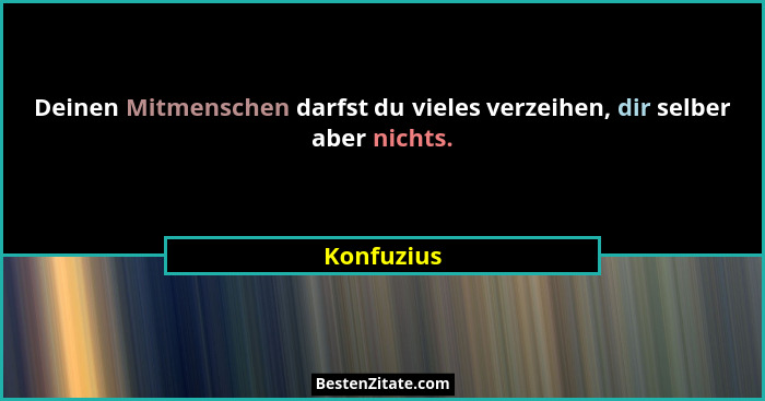 Deinen Mitmenschen darfst du vieles verzeihen, dir selber aber nichts.... - Konfuzius
