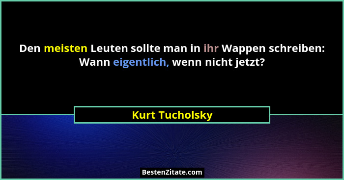 Den meisten Leuten sollte man in ihr Wappen schreiben: Wann eigentlich, wenn nicht jetzt?... - Kurt Tucholsky