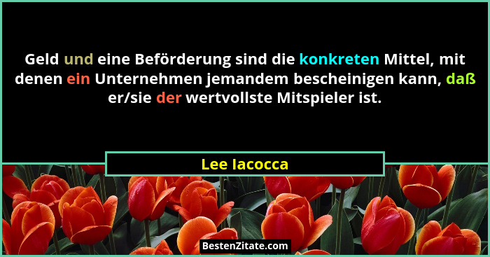 Geld und eine Beförderung sind die konkreten Mittel, mit denen ein Unternehmen jemandem bescheinigen kann, daß er/sie der wertvollste Mi... - Lee Iacocca