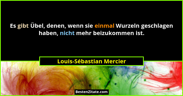 Es gibt Übel, denen, wenn sie einmal Wurzeln geschlagen haben, nicht mehr beizukommen ist.... - Louis-Sébastian Mercier