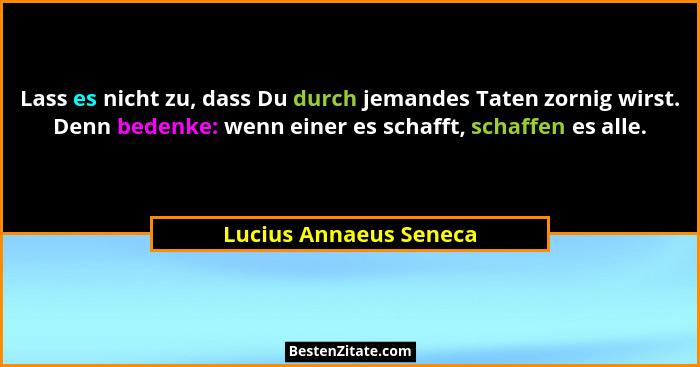 Lass es nicht zu, dass Du durch jemandes Taten zornig wirst. Denn bedenke: wenn einer es schafft, schaffen es alle.... - Lucius Annaeus Seneca