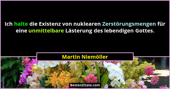 Ich halte die Existenz von nuklearen Zerstörungsmengen für eine unmittelbare Lästerung des lebendigen Gottes.... - Martin Niemöller