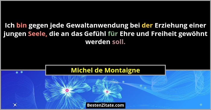 Ich bin gegen jede Gewaltanwendung bei der Erziehung einer jungen Seele, die an das Gefühl für Ehre und Freiheit gewöhnt werden... - Michel de Montaigne