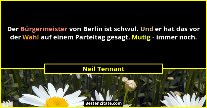 Der Bürgermeister von Berlin ist schwul. Und er hat das vor der Wahl auf einem Parteitag gesagt. Mutig - immer noch.... - Neil Tennant