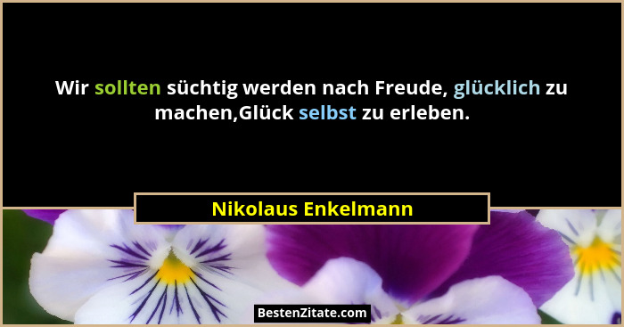 Wir sollten süchtig werden nach Freude, glücklich zu machen,Glück selbst zu erleben.... - Nikolaus Enkelmann