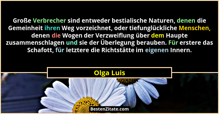 Große Verbrecher sind entweder bestialische Naturen, denen die Gemeinheit ihren Weg vorzeichnet, oder tiefunglückliche Menschen, denen die... - Olga Luis