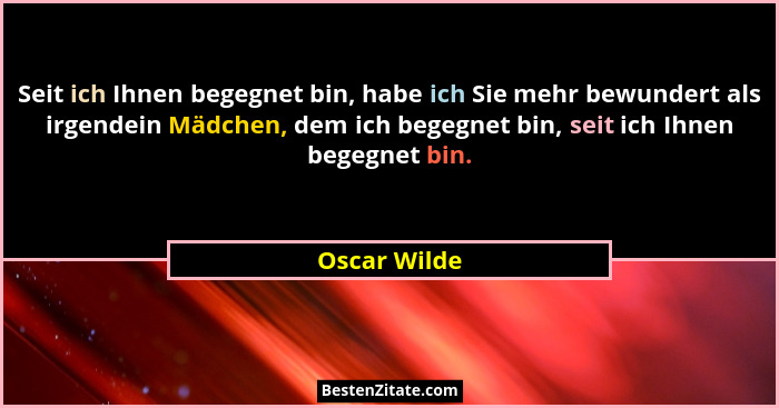 Seit ich Ihnen begegnet bin, habe ich Sie mehr bewundert als irgendein Mädchen, dem ich begegnet bin, seit ich Ihnen begegnet bin.... - Oscar Wilde