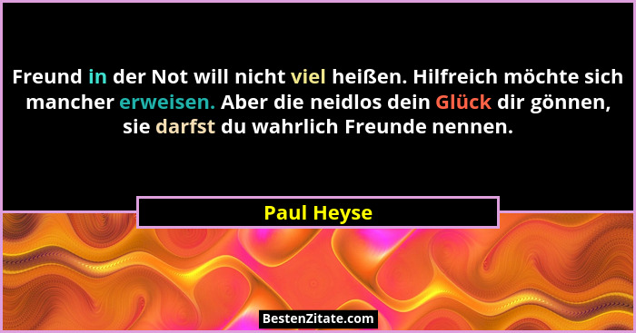 Freund in der Not will nicht viel heißen. Hilfreich möchte sich mancher erweisen. Aber die neidlos dein Glück dir gönnen, sie darfst du w... - Paul Heyse