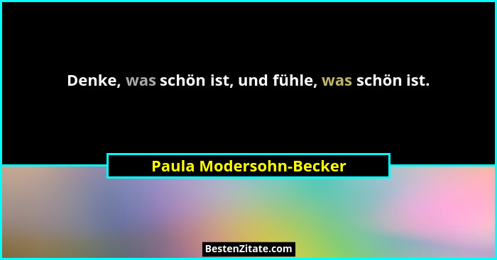 Denke, was schön ist, und fühle, was schön ist.... - Paula Modersohn-Becker