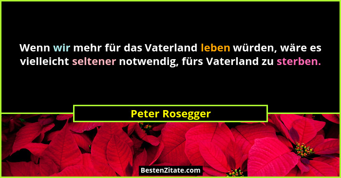 Wenn wir mehr für das Vaterland leben würden, wäre es vielleicht seltener notwendig, fürs Vaterland zu sterben.... - Peter Rosegger