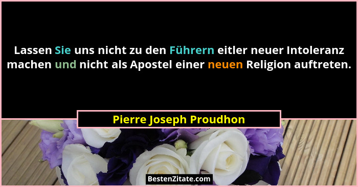 Lassen Sie uns nicht zu den Führern eitler neuer Intoleranz machen und nicht als Apostel einer neuen Religion auftreten.... - Pierre Joseph Proudhon