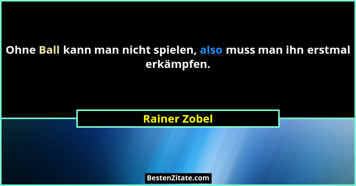 Ohne Ball kann man nicht spielen, also muss man ihn erstmal erkämpfen.... - Rainer Zobel