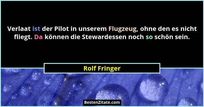 Verlaat ist der Pilot in unserem Flugzeug, ohne den es nicht fliegt. Da können die Stewardessen noch so schön sein.... - Rolf Fringer