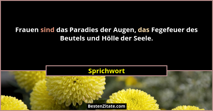 Frauen sind das Paradies der Augen, das Fegefeuer des Beutels und Hölle der Seele.... - Sprichwort