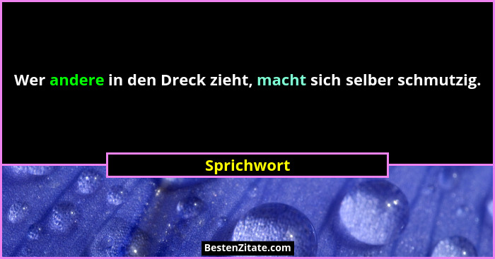 Wer andere in den Dreck zieht, macht sich selber schmutzig.... - Sprichwort