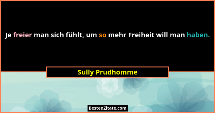 Je freier man sich fühlt, um so mehr Freiheit will man haben.... - Sully Prudhomme