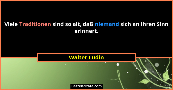 Viele Traditionen sind so alt, daß niemand sich an ihren Sinn erinnert.... - Walter Ludin