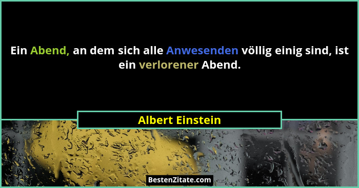 Ein Abend, an dem sich alle Anwesenden völlig einig sind, ist ein verlorener Abend.... - Albert Einstein