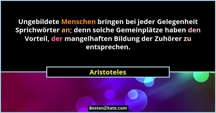 Ungebildete Menschen bringen bei jeder Gelegenheit Sprichwörter an; denn solche Gemeinplätze haben den Vorteil, der mangelhaften Bildung... - Aristoteles