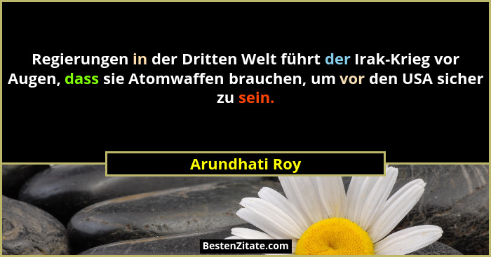 Regierungen in der Dritten Welt führt der Irak-Krieg vor Augen, dass sie Atomwaffen brauchen, um vor den USA sicher zu sein.... - Arundhati Roy