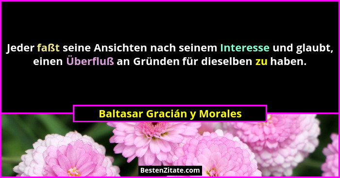 Jeder faßt seine Ansichten nach seinem Interesse und glaubt, einen Überfluß an Gründen für dieselben zu haben.... - Baltasar Gracián y Morales