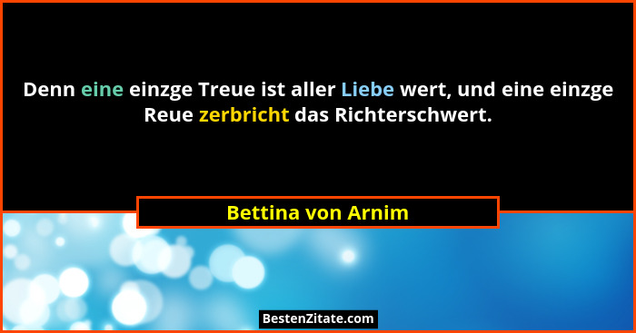 Denn eine einzge Treue ist aller Liebe wert, und eine einzge Reue zerbricht das Richterschwert.... - Bettina von Arnim