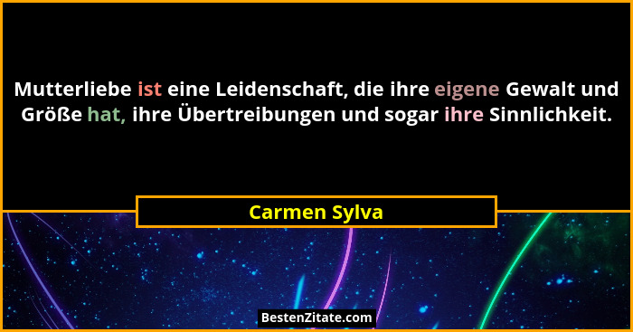 Mutterliebe ist eine Leidenschaft, die ihre eigene Gewalt und Größe hat, ihre Übertreibungen und sogar ihre Sinnlichkeit.... - Carmen Sylva