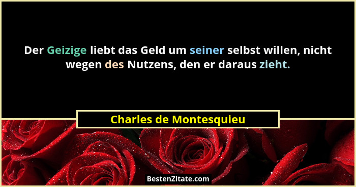 Der Geizige liebt das Geld um seiner selbst willen, nicht wegen des Nutzens, den er daraus zieht.... - Charles de Montesquieu