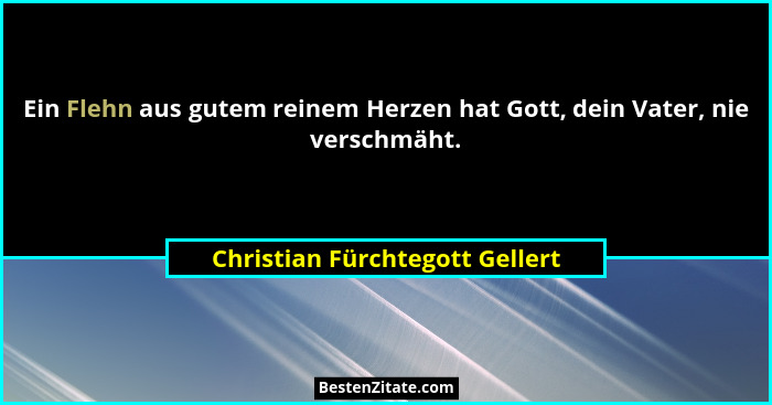 Ein Flehn aus gutem reinem Herzen hat Gott, dein Vater, nie verschmäht.... - Christian Fürchtegott Gellert
