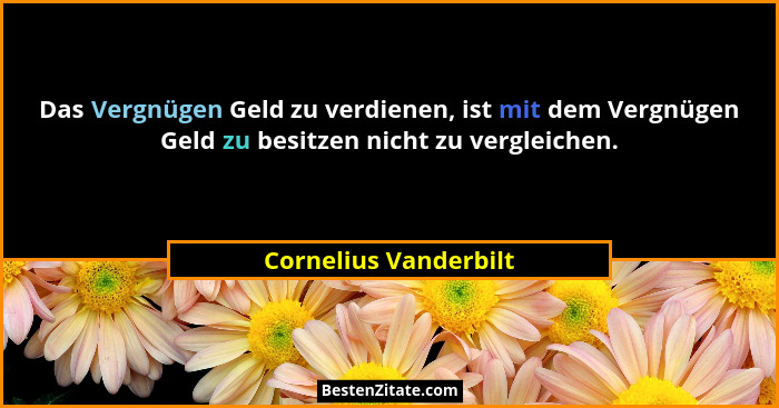 Das Vergnügen Geld zu verdienen, ist mit dem Vergnügen Geld zu besitzen nicht zu vergleichen.... - Cornelius Vanderbilt