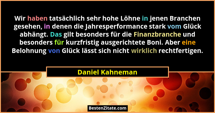 Wir haben tatsächlich sehr hohe Löhne in jenen Branchen gesehen, in denen die Jahresperformance stark vom Glück abhängt. Das gilt be... - Daniel Kahneman