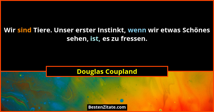 Wir sind Tiere. Unser erster Instinkt, wenn wir etwas Schönes sehen, ist, es zu fressen.... - Douglas Coupland