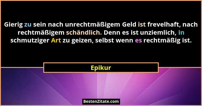 Gierig zu sein nach unrechtmäßigem Geld ist frevelhaft, nach rechtmäßigem schändlich. Denn es ist unziemlich, in schmutziger Art zu geizen, s... - Epikur