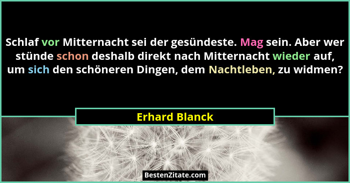 Schlaf vor Mitternacht sei der gesündeste. Mag sein. Aber wer stünde schon deshalb direkt nach Mitternacht wieder auf, um sich den sch... - Erhard Blanck