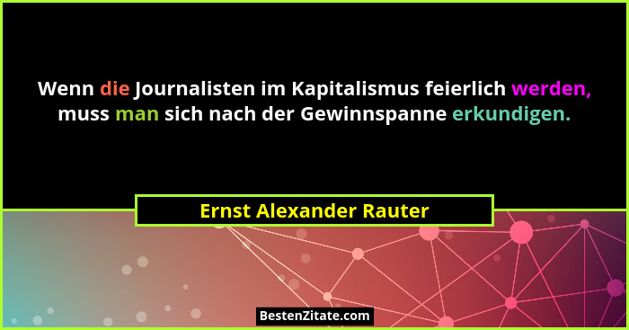 Wenn die Journalisten im Kapitalismus feierlich werden, muss man sich nach der Gewinnspanne erkundigen.... - Ernst Alexander Rauter