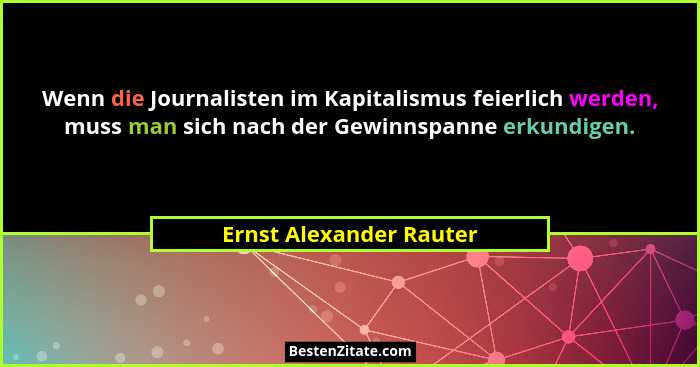 Wenn die Journalisten im Kapitalismus feierlich werden, muss man sich nach der Gewinnspanne erkundigen.... - Ernst Alexander Rauter