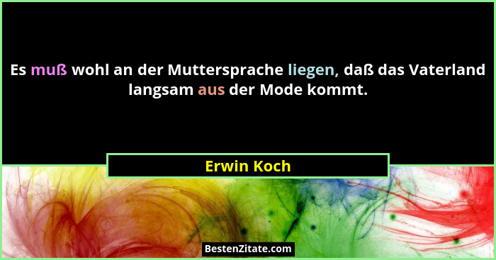 Es muß wohl an der Muttersprache liegen, daß das Vaterland langsam aus der Mode kommt.... - Erwin Koch