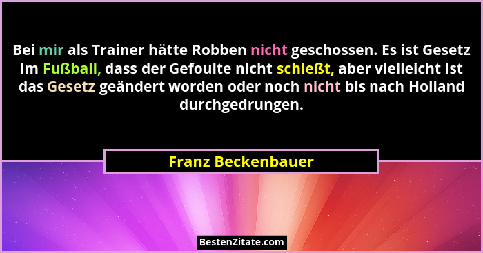 Bei mir als Trainer hätte Robben nicht geschossen. Es ist Gesetz im Fußball, dass der Gefoulte nicht schießt, aber vielleicht ist... - Franz Beckenbauer