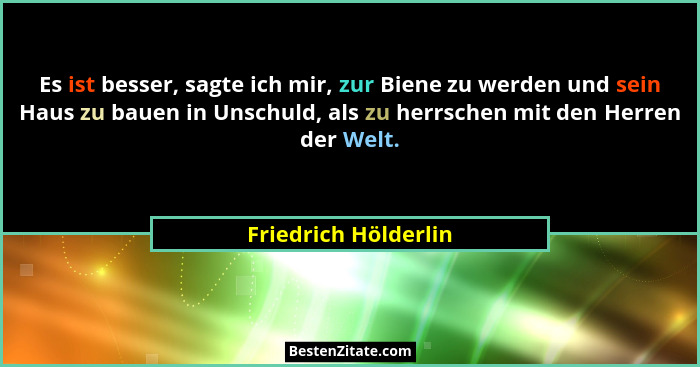 Es ist besser, sagte ich mir, zur Biene zu werden und sein Haus zu bauen in Unschuld, als zu herrschen mit den Herren der Welt.... - Friedrich Hölderlin