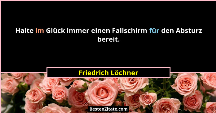 Halte im Glück immer einen Fallschirm für den Absturz bereit.... - Friedrich Löchner