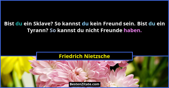 Bist du ein Sklave? So kannst du kein Freund sein. Bist du ein Tyrann? So kannst du nicht Freunde haben.... - Friedrich Nietzsche