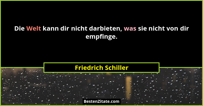Die Welt kann dir nicht darbieten, was sie nicht von dir empfinge.... - Friedrich Schiller
