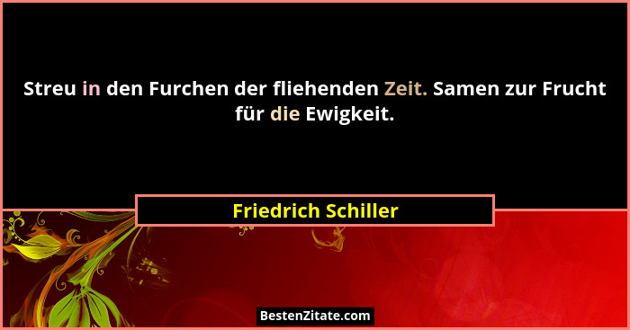 Streu in den Furchen der fliehenden Zeit. Samen zur Frucht für die Ewigkeit.... - Friedrich Schiller